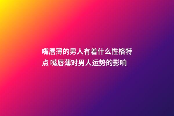嘴唇薄的男人有着什么性格特点 嘴唇薄对男人运势的影响
